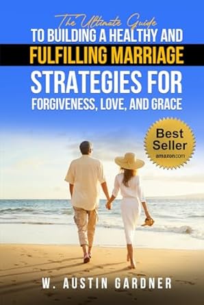 The Ultimate Guide to Building a Healthy and Fulfilling Marriage : Strategies for Forgiveness, Love, and Grace