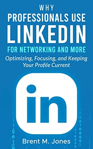 Why Professionals use LinkedIn for Networking and More : Optimizing, Focusing, and Keeping Your Profile Curren