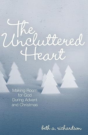 The Uncluttered Heart: Making Room for God During Advent and Christmas