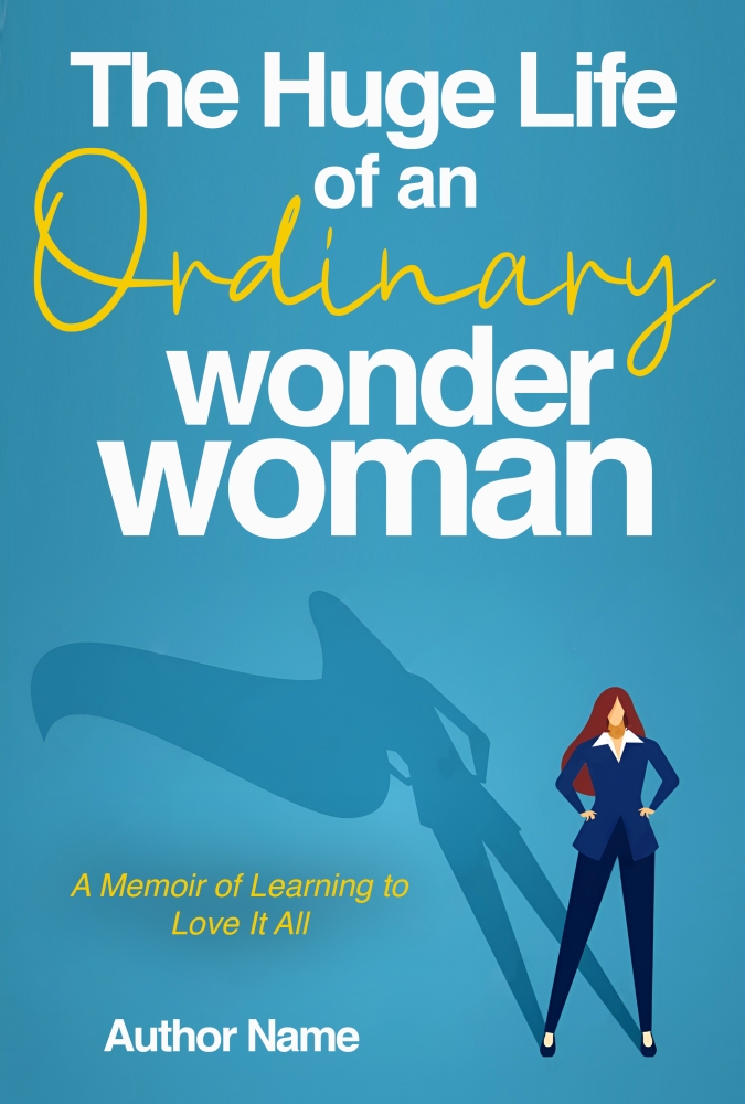 The Huge Life of an Ordinary Wonder Woman:  A Memoir of Learning to Love It All